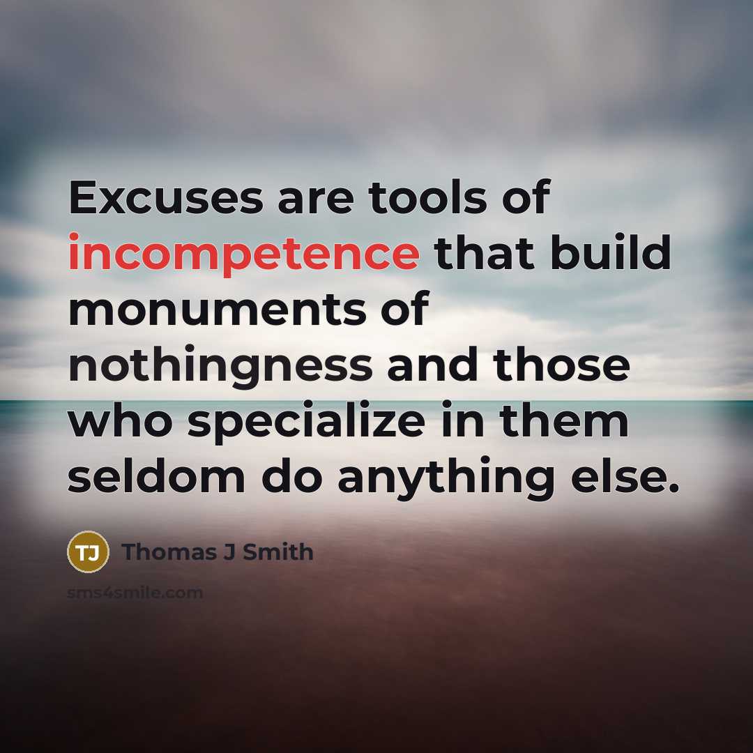 “Excuses are tools of incompetence that build monuments of nothingness and those who specialize in them seldom do anything else.” quote by Thomas J Smith