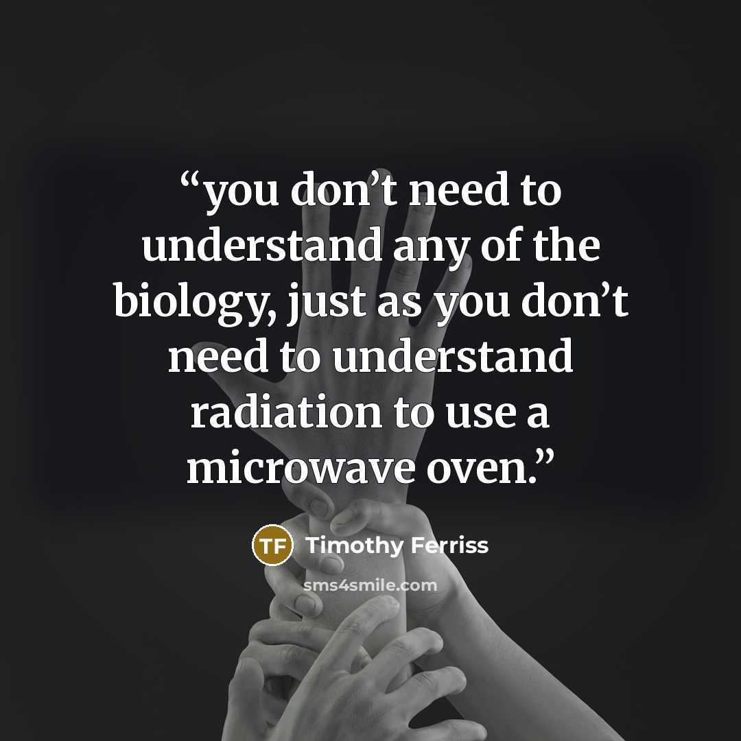 “you don’t need to understand any of the biology, just as you don’t need to understand radiation to use a microwave oven.” quote by Timothy Ferriss