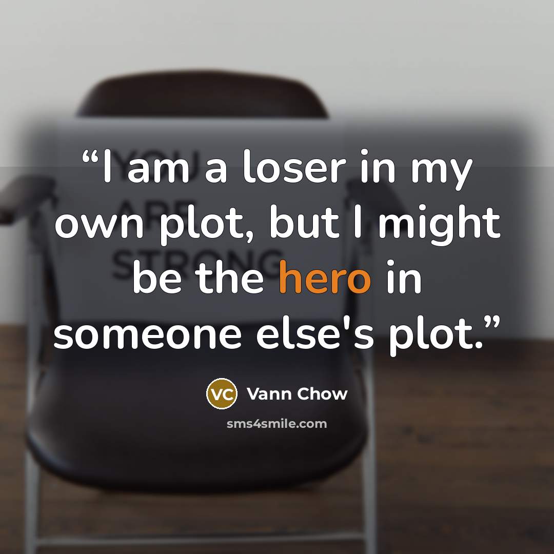 “I am a loser in my own plot, but I might be the hero in someone else's plot.” quote by Vann Chow