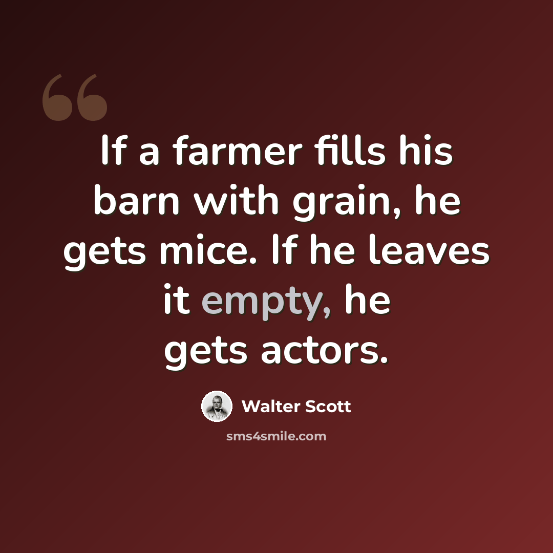 “If a farmer fills his barn with grain, he gets mice. If he leaves it empty, he gets actors.” quote by Walter Scott