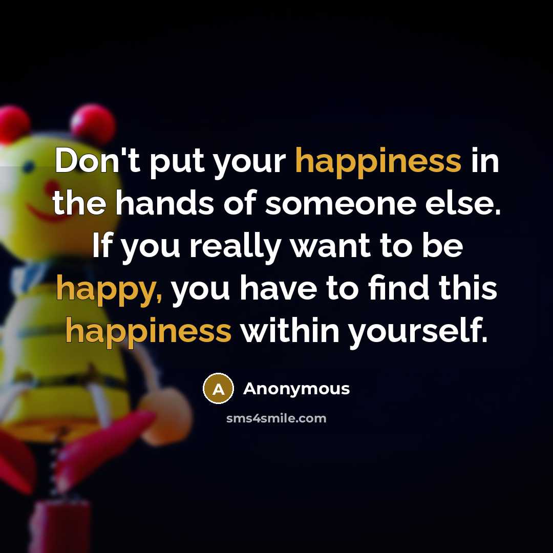 “Don't put your happiness in the hands of someone else. If you really want to be happy, you have to find this happiness within yourself.” quote by Anonymous