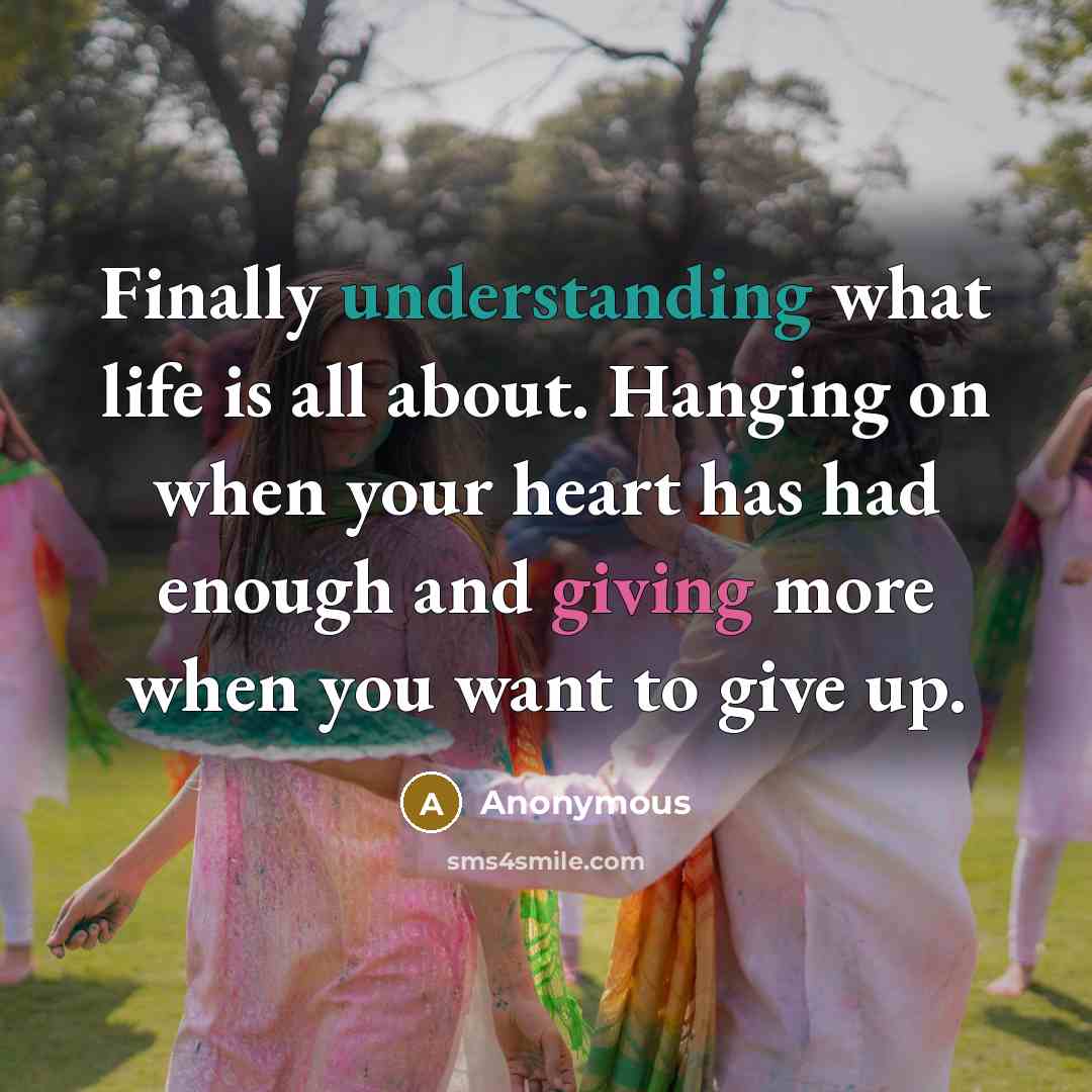 “Finally understanding what life is all about. Hanging on when your heart has had enough and giving more when you want to give up.” quote by Anonymous