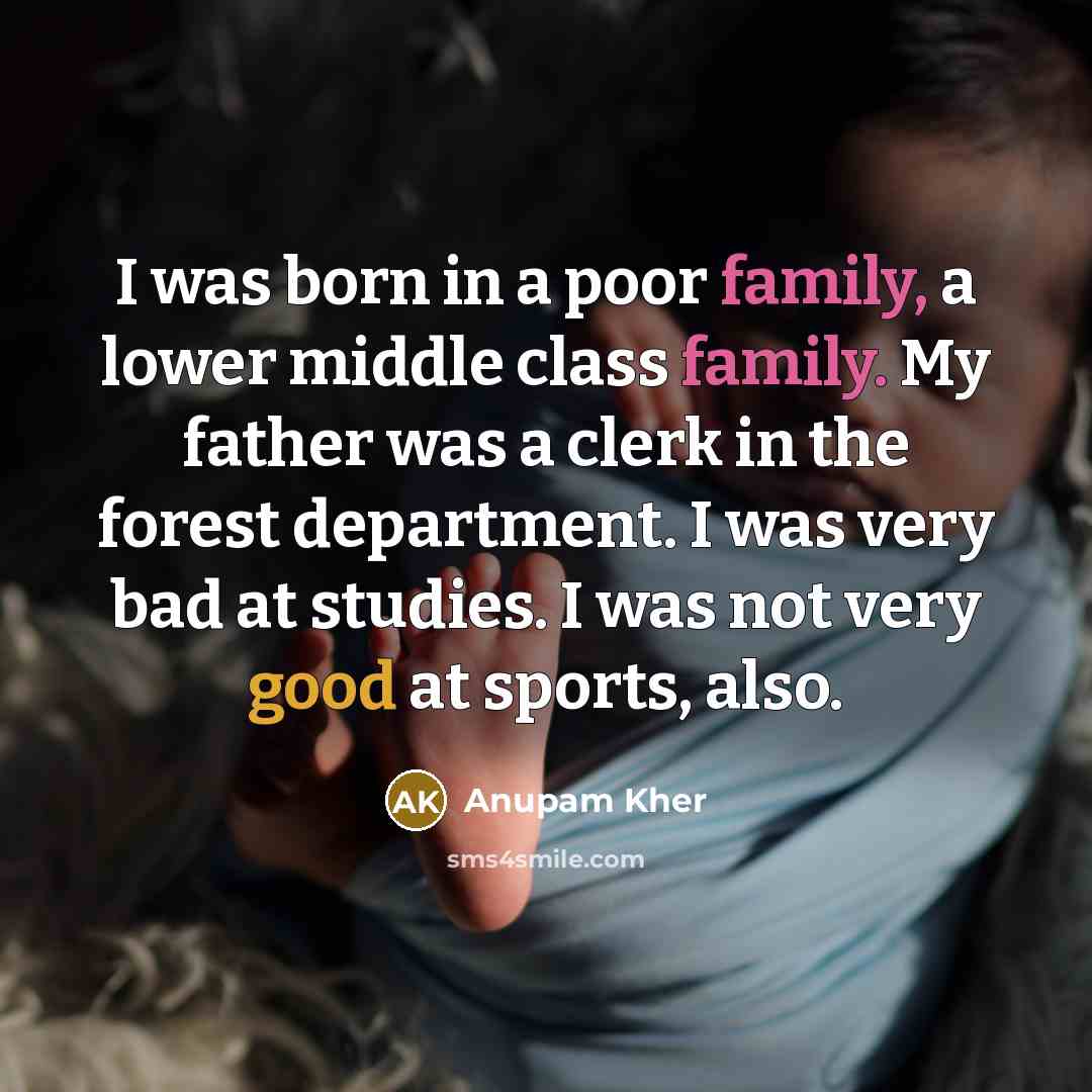 “I was born in a poor family, a lower middle class family. My father was a clerk in the forest department. I was very bad at studies. I was not very good at sports, also.” quote by Anupam Kher