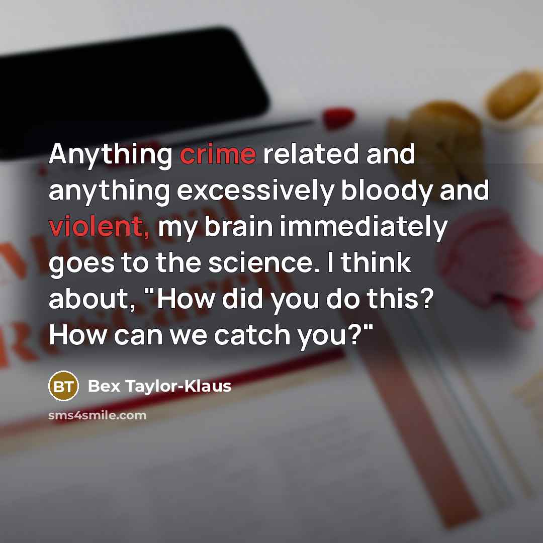 “Anything crime related and anything excessively bloody and violent, my brain immediately goes to the science. I think about, "How did you do this? How can we catch you?"” quote by Bex Taylor-Klaus