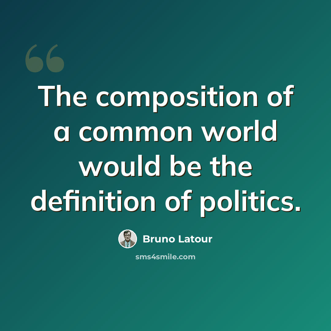 “The composition of a common world would be the definition of politics.” quote by Bruno Latour