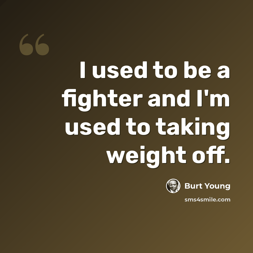 “I used to be a fighter and I'm used to taking weight off.” quote by Burt Young