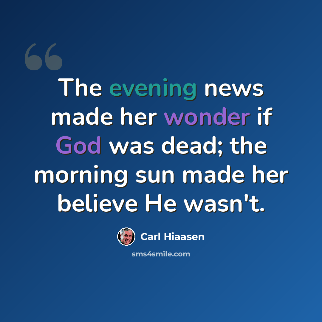 “The evening news made her wonder if God was dead; the morning sun made her believe He wasn't.” quote by Carl Hiaasen