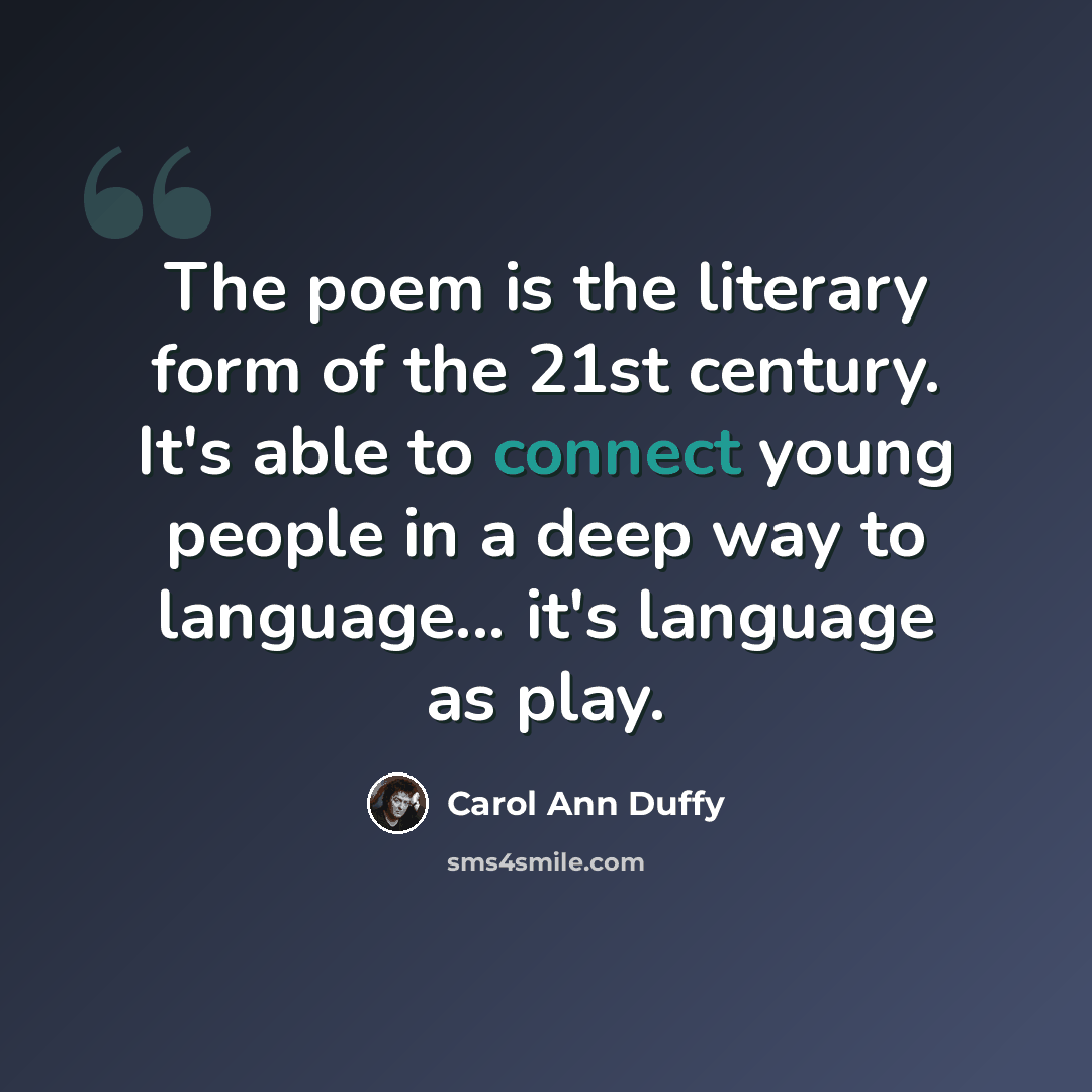 “The poem is the literary form of the 21st century. It's able to connect young people in a deep way to language... it's language as play.” quote by Carol Ann Duffy
