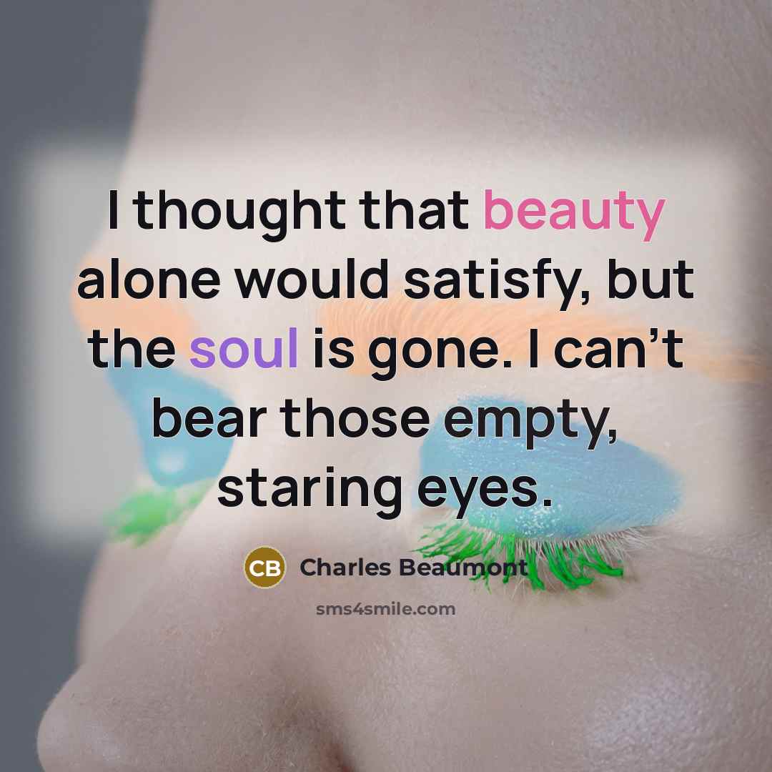 “I thought that beauty alone would satisfy, but the soul is gone. I can’t bear those empty, staring eyes.” quote by Charles Beaumont