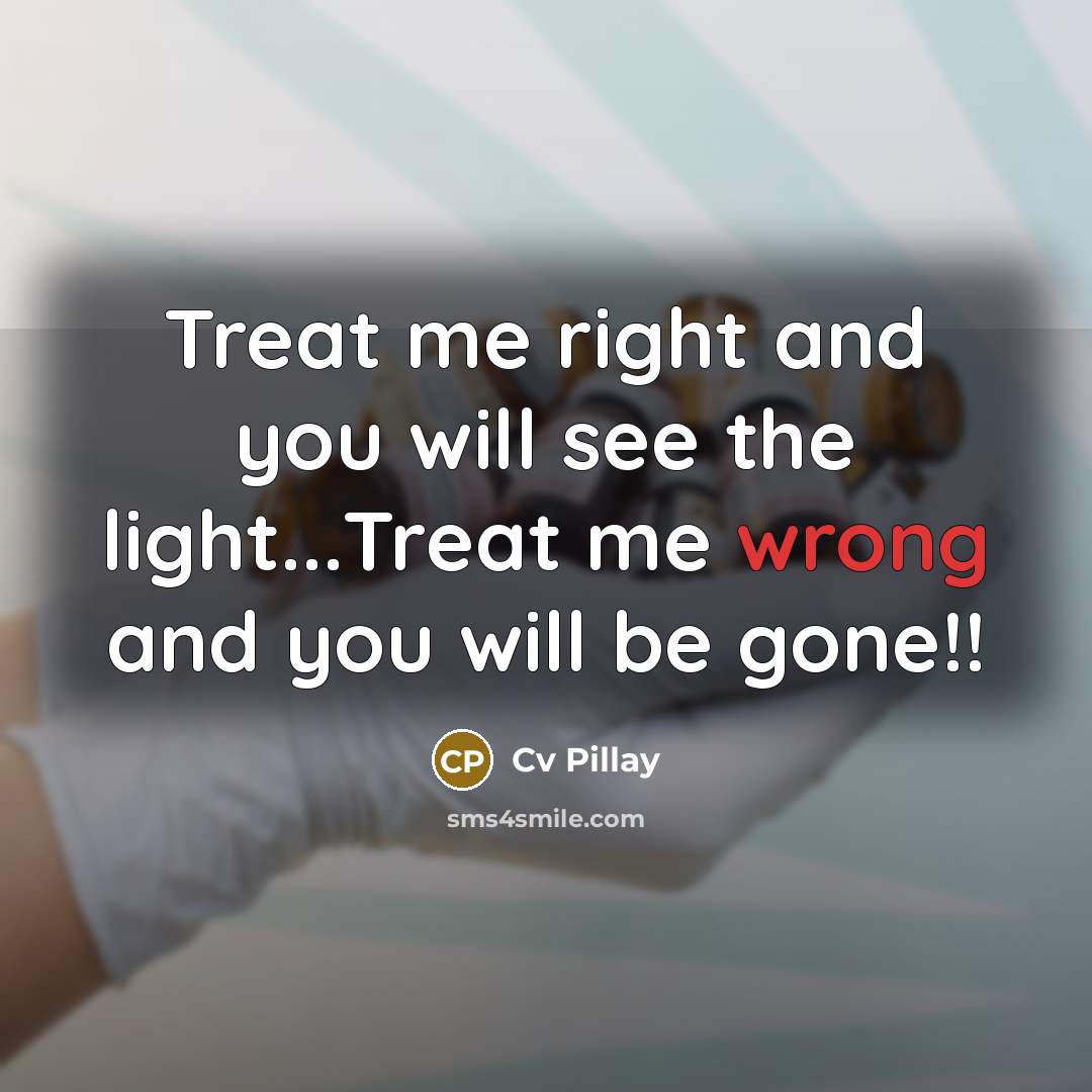 “Treat me right and you will see the light...Treat me wrong and you will be gone!!” quote by Cv Pillay