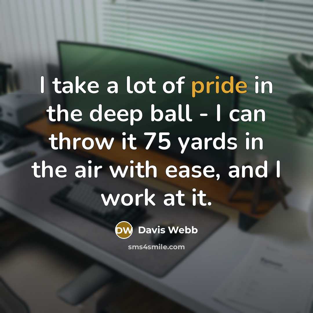 “I take a lot of pride in the deep ball - I can throw it 75 yards in the air with ease, and I work at it.” quote by Davis Webb