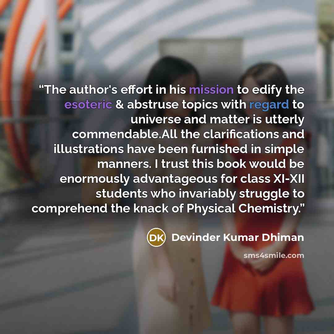“The author's effort in his mission to edify the esoteric & abstruse topics with regard to universe and matter is utterly commendable.All the clarifications and illustrations have been furnished in simple manners. I trust this book would be enormously advantageous for class XI-XII students who…” quote by Devinder Kumar Dhiman