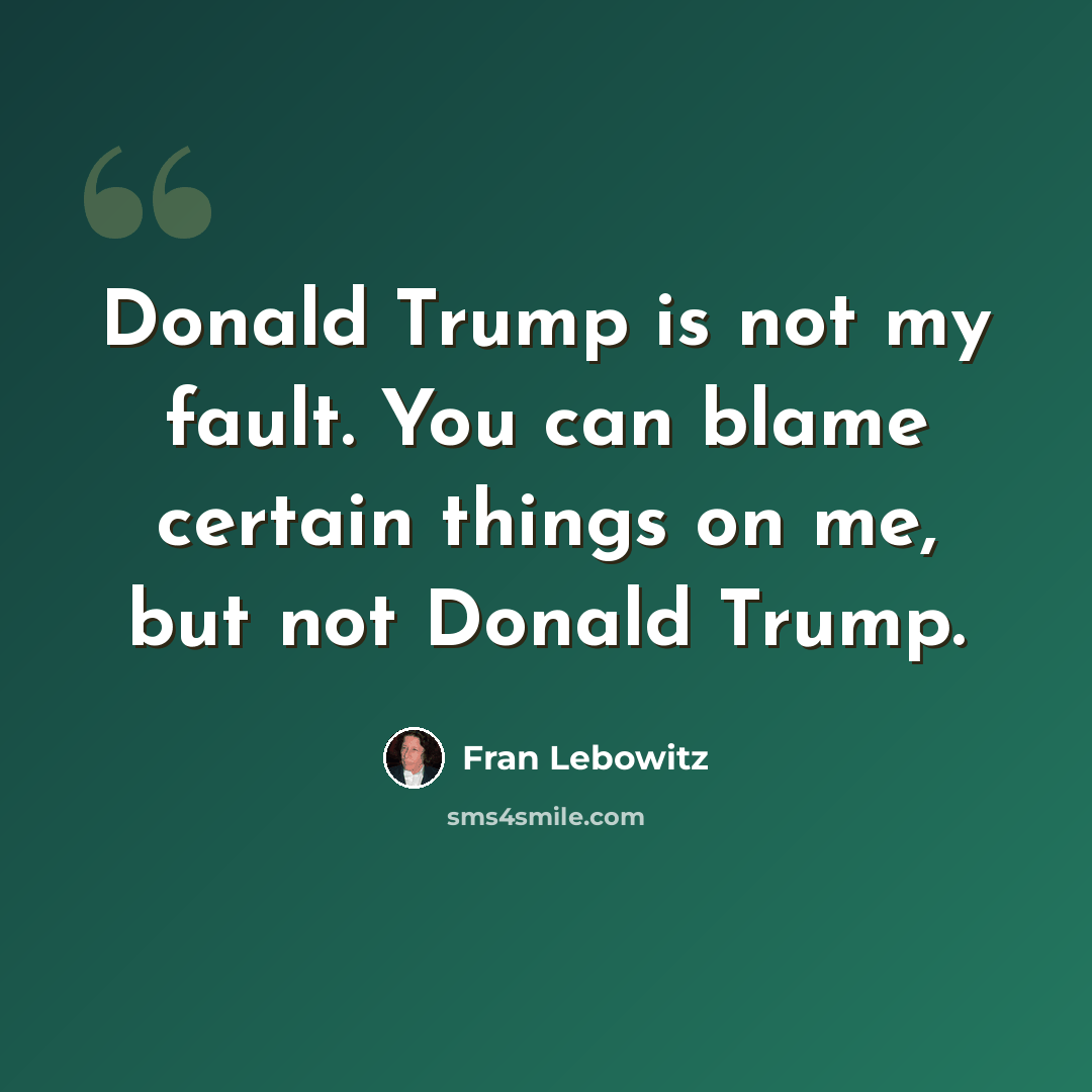 “Donald Trump is not my fault. You can blame certain things on me, but not Donald Trump.” quote by Fran Lebowitz