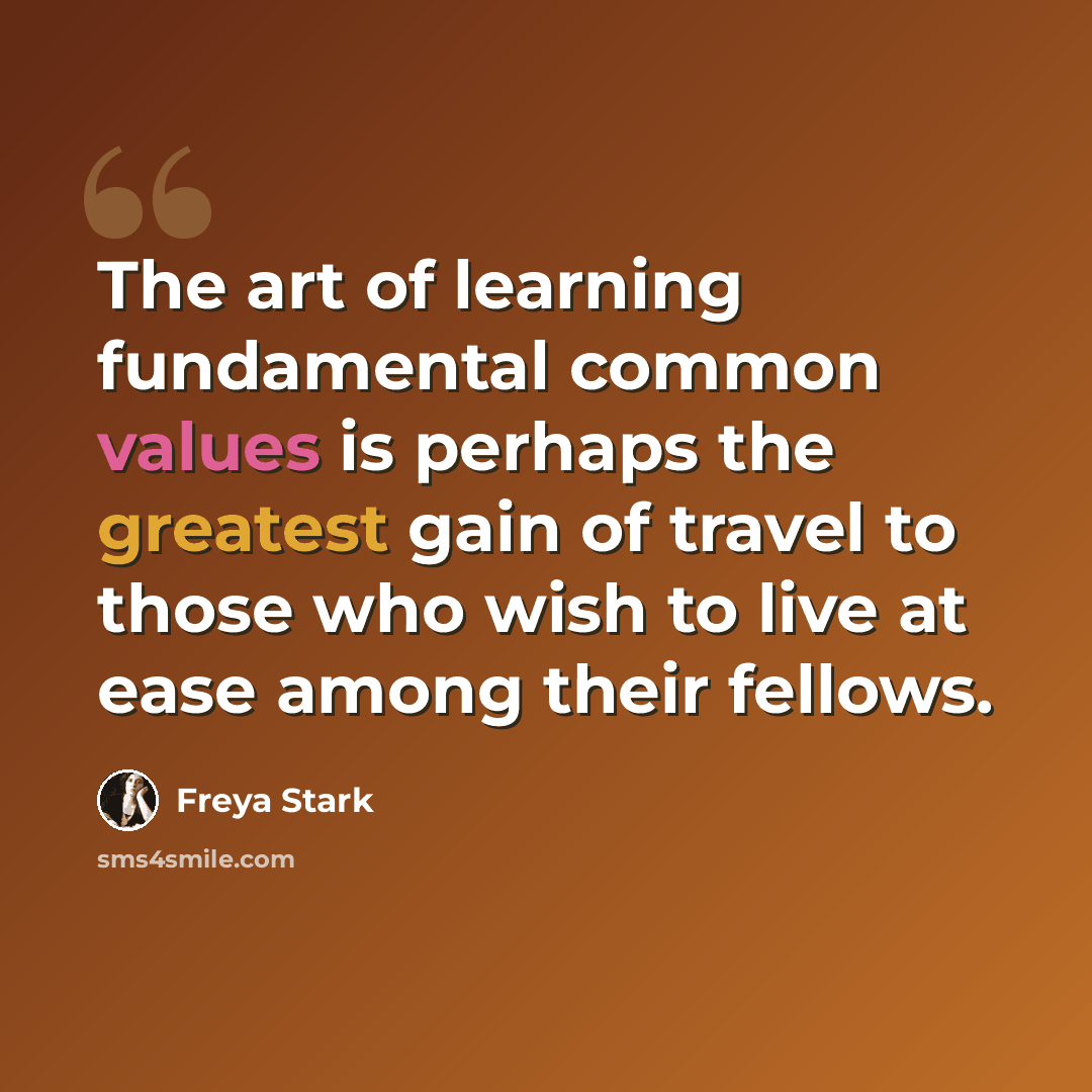 “The art of learning fundamental common values is perhaps the greatest gain of travel to those who wish to live at ease among their fellows.” quote by Freya Stark