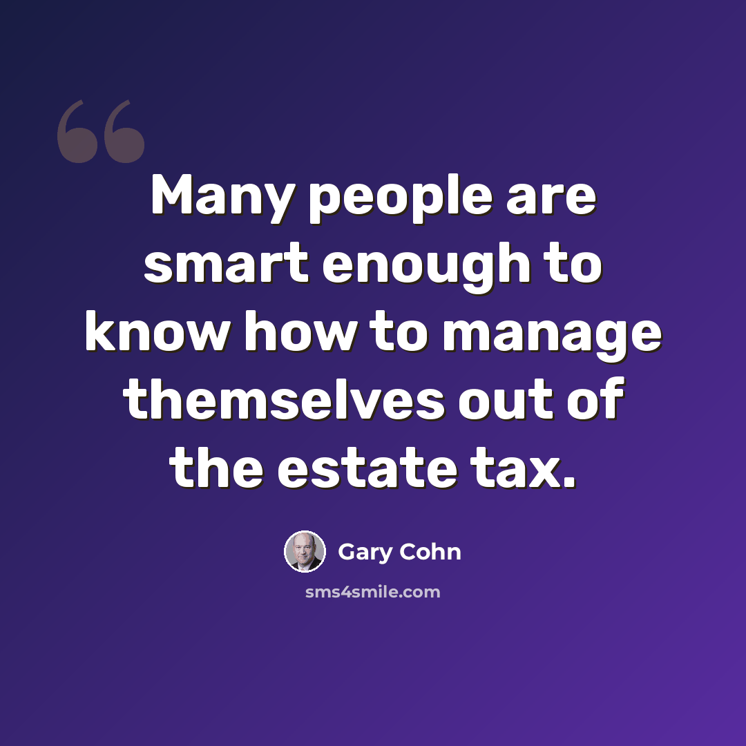 “Many people are smart enough to know how to manage themselves out of the estate tax.” quote by Gary Cohn