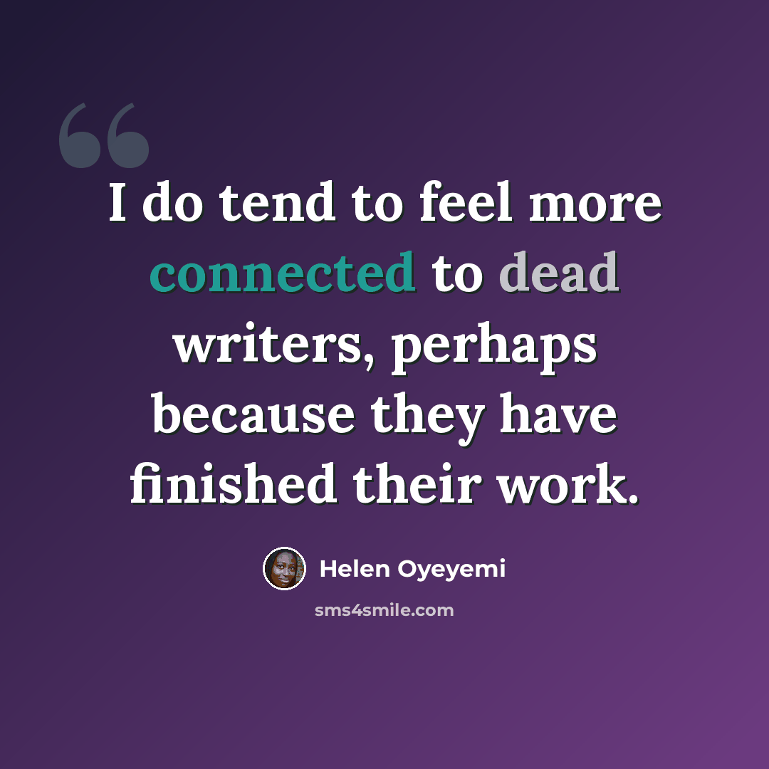 “I do tend to feel more connected to dead writers, perhaps because they have finished their work.” quote by Helen Oyeyemi