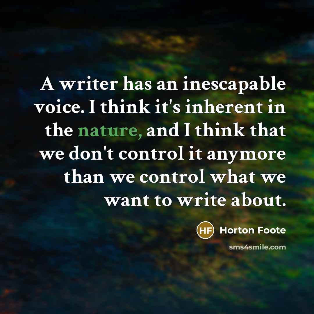 “A writer has an inescapable voice. I think it's inherent in the nature, and I think that we don't control it anymore than we control what we want to write about.” quote by Horton Foote