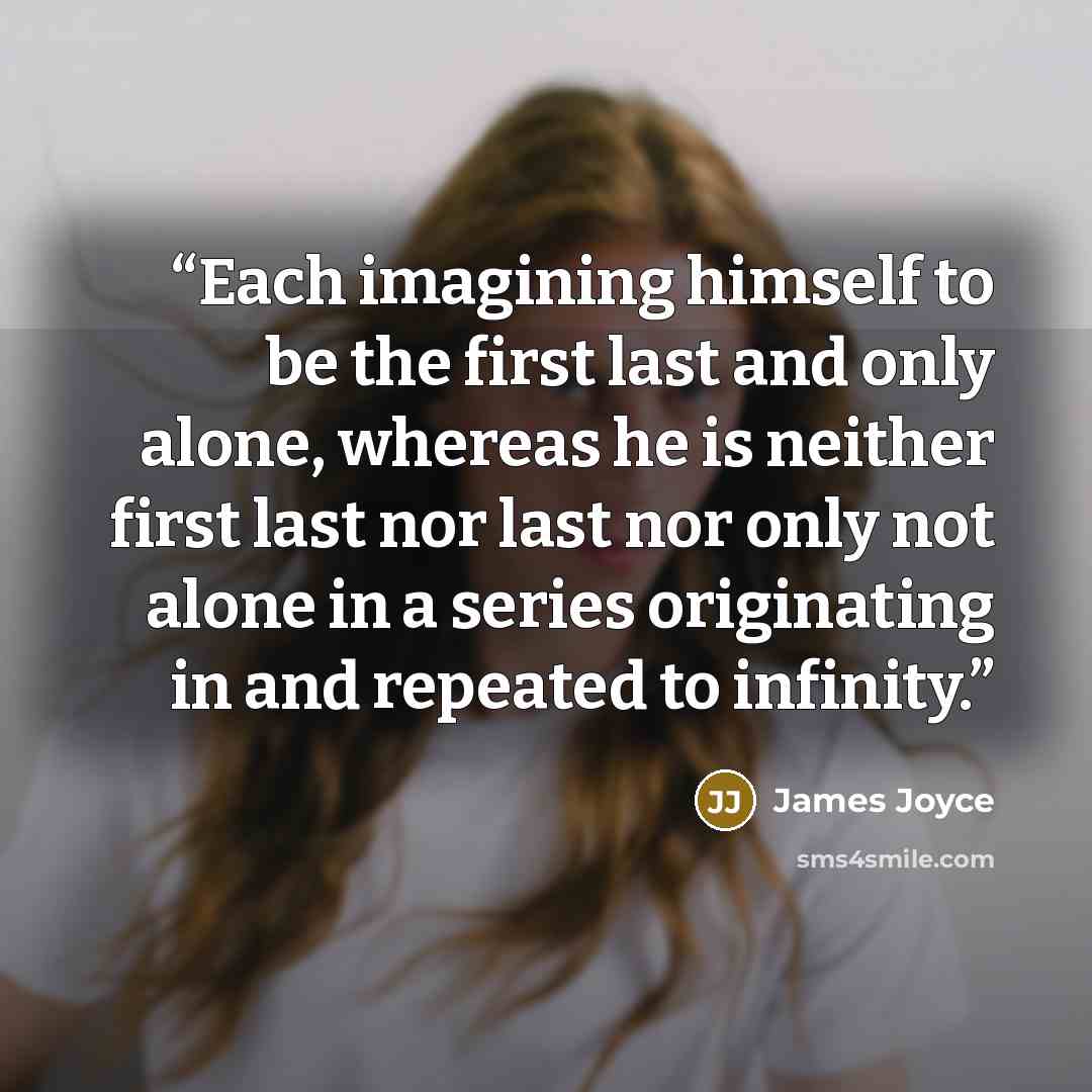 “Each imagining himself to be the first last and only alone, whereas he is neither first last nor last nor only not alone in a series originating in and repeated to infinity.” quote by James Joyce