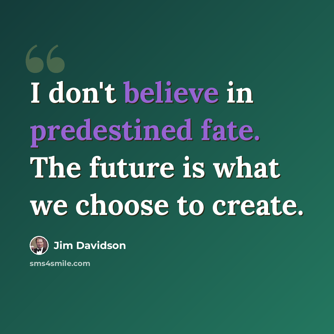“I don't believe in predestined fate. The future is what we choose to create.” quote by Jim Davidson