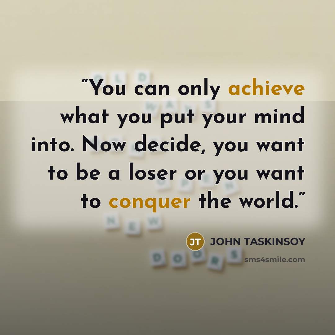 “You can only achieve what you put your mind into. Now decide, you want to be a loser or you want to conquer the world.” quote by JOHN TASKINSOY