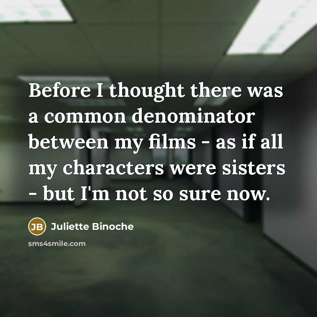 “Before I thought there was a common denominator between my films - as if all my characters were sisters - but I'm not so sure now.” quote by Juliette Binoche