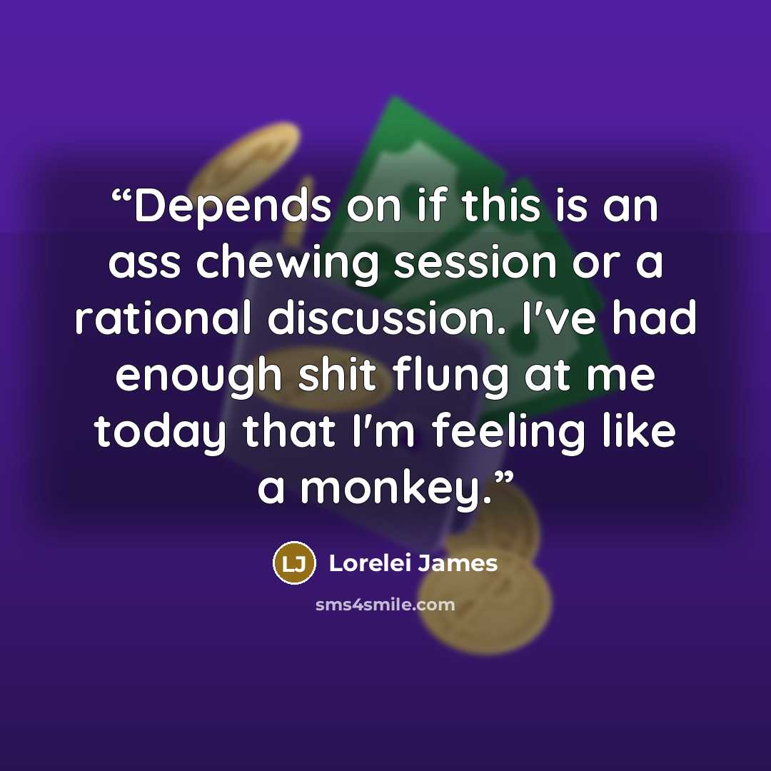 “Depends on if this is an ass chewing session or a rational discussion. I've had enough shit flung at me today that I'm feeling like a monkey.” quote by Lorelei James