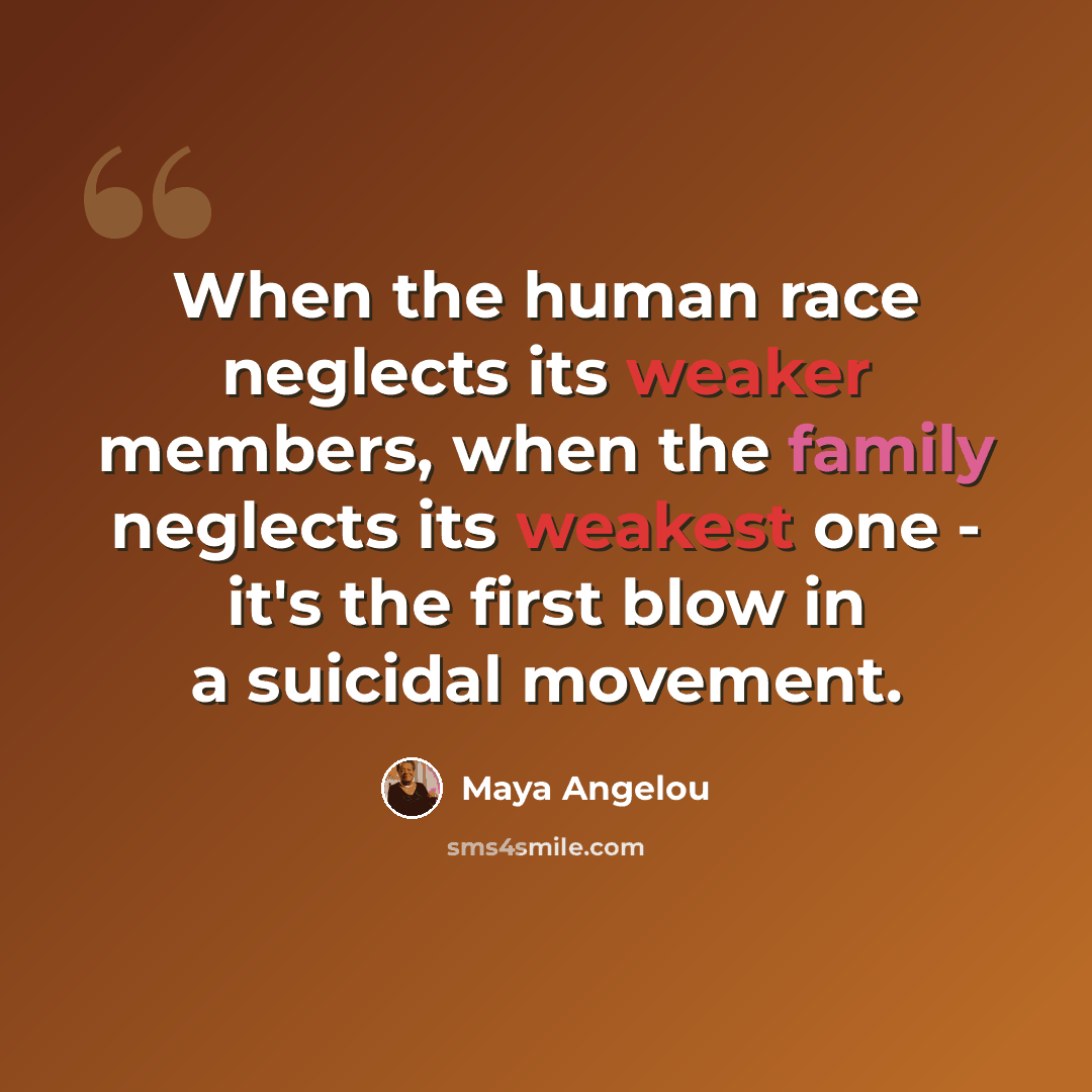 “When the human race neglects its weaker members, when the family neglects its weakest one - it's the first blow in a suicidal movement.” quote by Maya Angelou