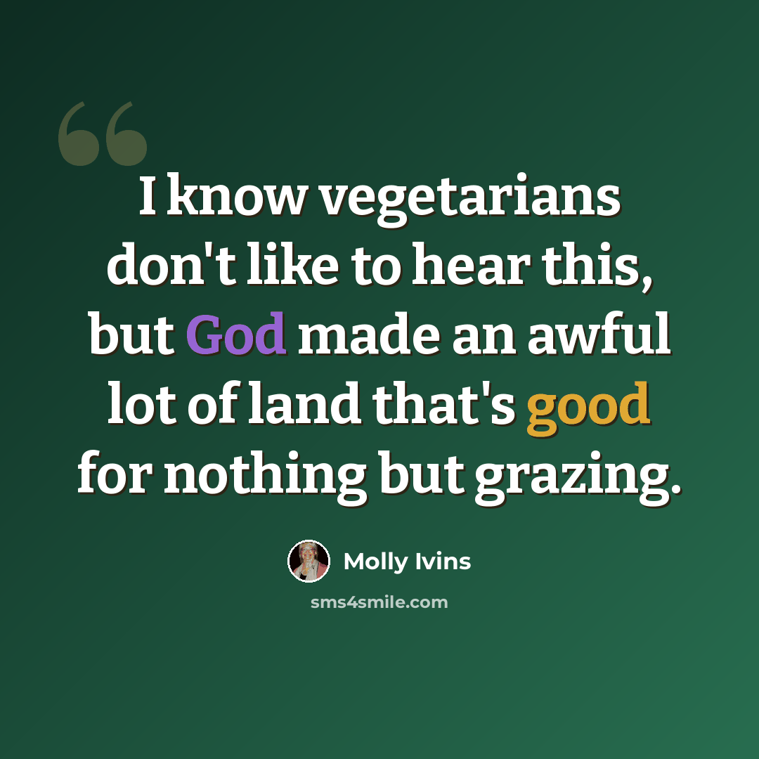 “I know vegetarians don't like to hear this, but God made an awful lot of land that's good for nothing but grazing.” quote by Molly Ivins