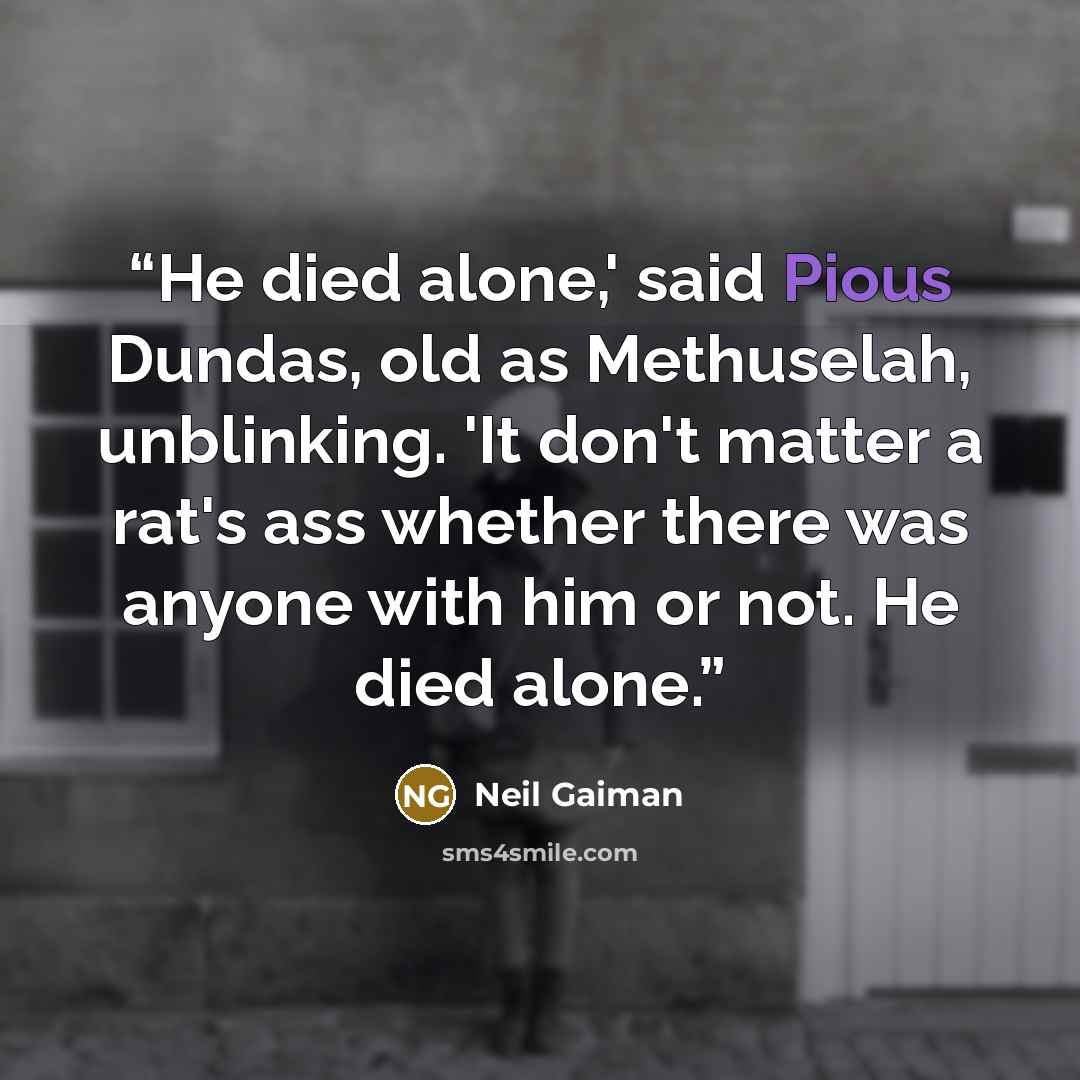 “He died alone,' said Pious Dundas, old as Methuselah, unblinking. 'It don't matter a rat's ass whether there was anyone with him or not. He died alone.” quote by Neil Gaiman