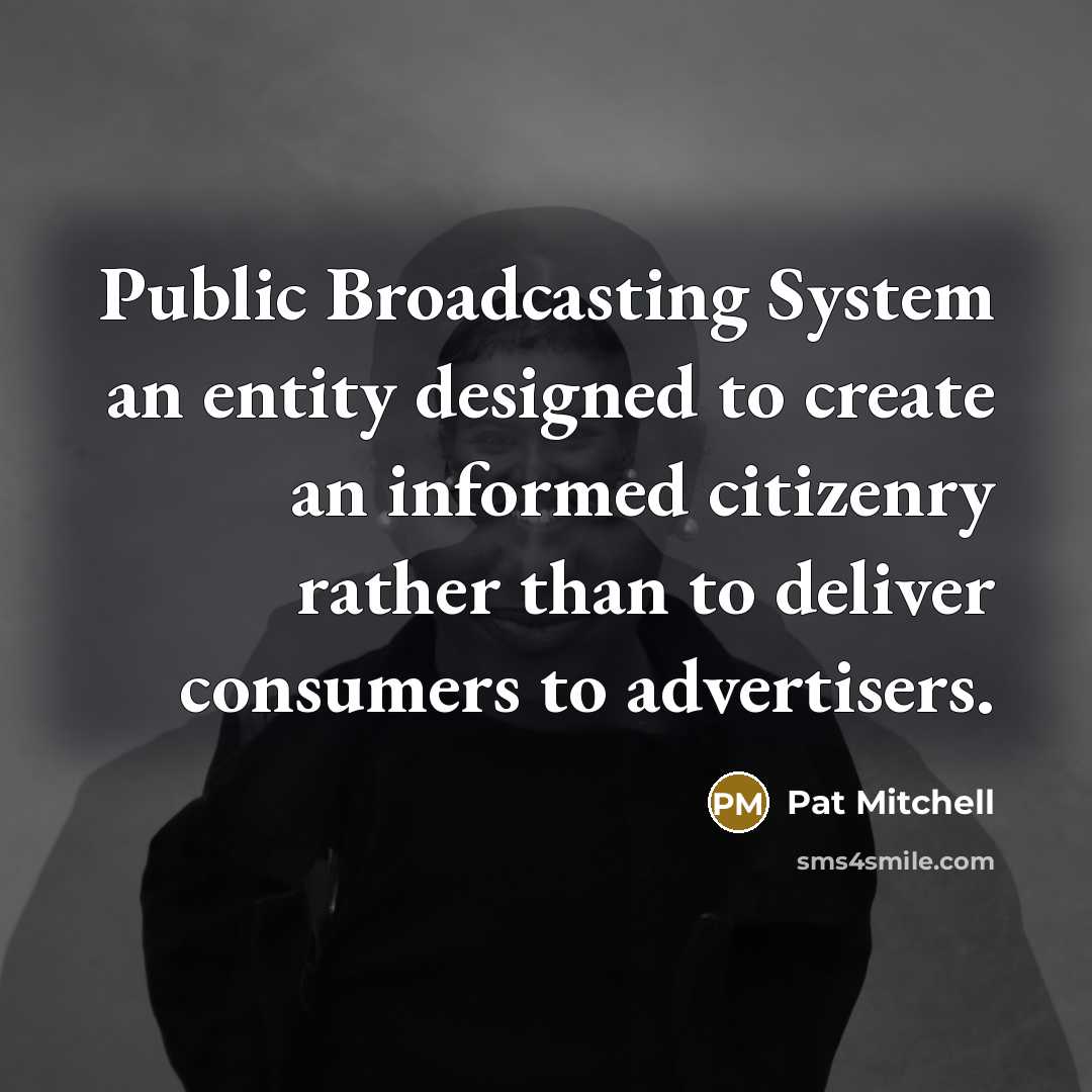 “Public Broadcasting System an entity designed to create an informed citizenry rather than to deliver consumers to advertisers.” quote by Pat Mitchell