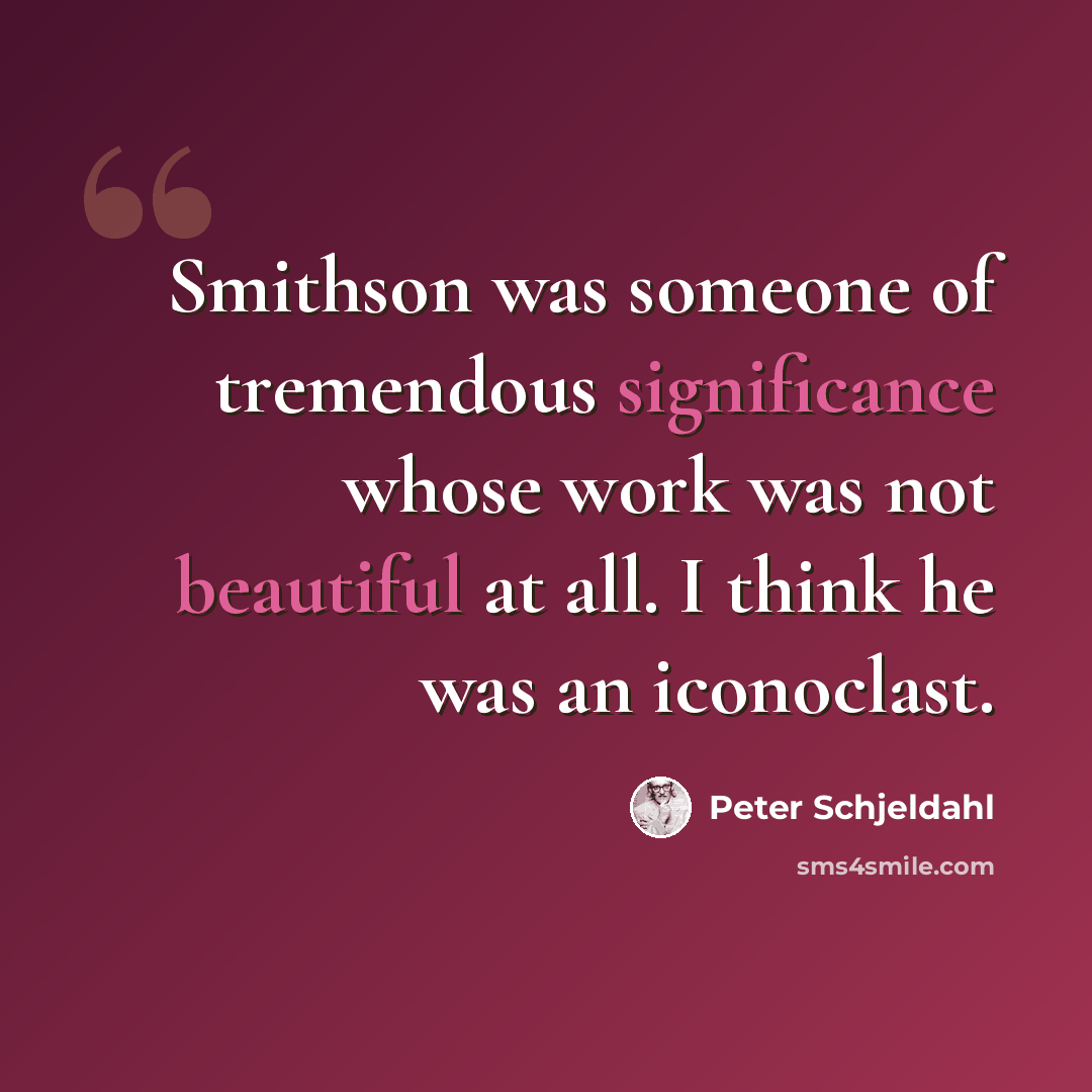 “Smithson was someone of tremendous significance whose work was not beautiful at all. I think he was an iconoclast.” quote by Peter Schjeldahl