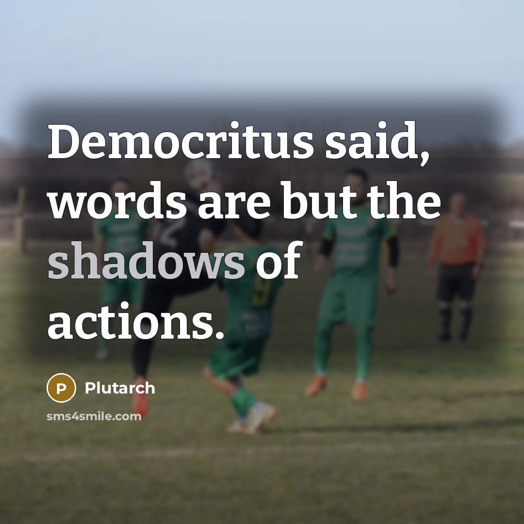 “Democritus said, words are but the shadows of actions.” quote by Plutarch