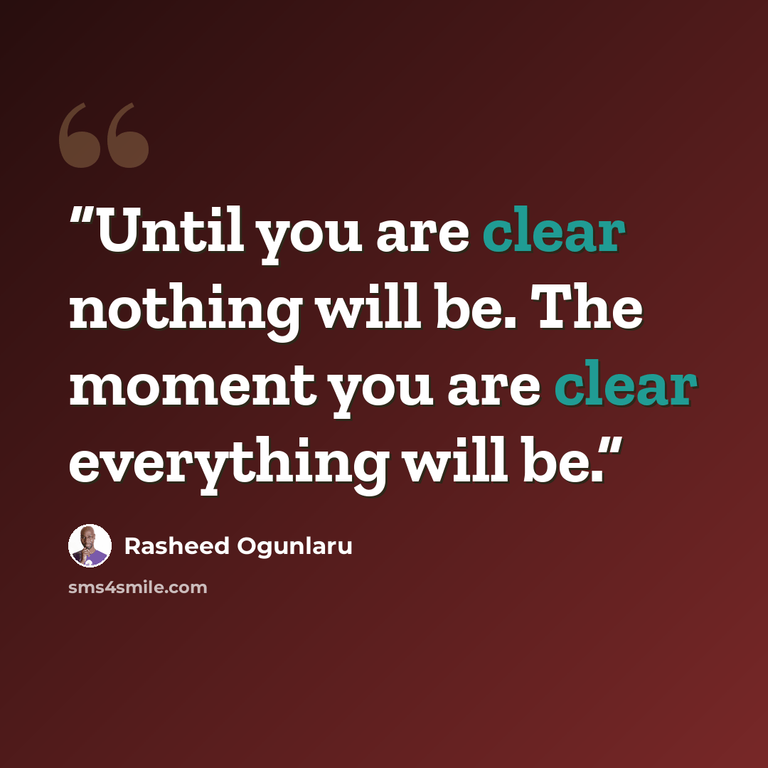 “Until you are clear nothing will be. The moment you are clear everything will be.” quote by Rasheed Ogunlaru