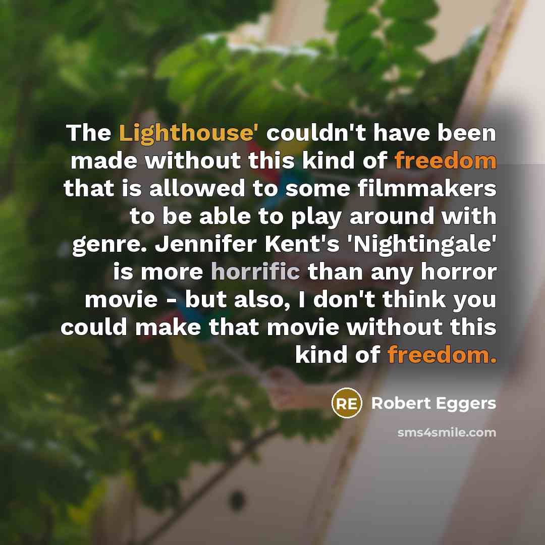 “The Lighthouse' couldn't have been made without this kind of freedom that is allowed to some filmmakers to be able to play around with genre. Jennifer Kent's 'Nightingale' is more horrific than any horror movie - but also, I don't think you could make that movie without this kind of freedom.” quote by Robert Eggers