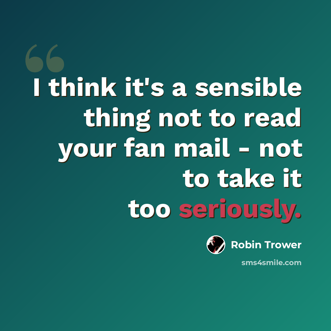 “I think it's a sensible thing not to read your fan mail - not to take it too seriously.” quote by Robin Trower
