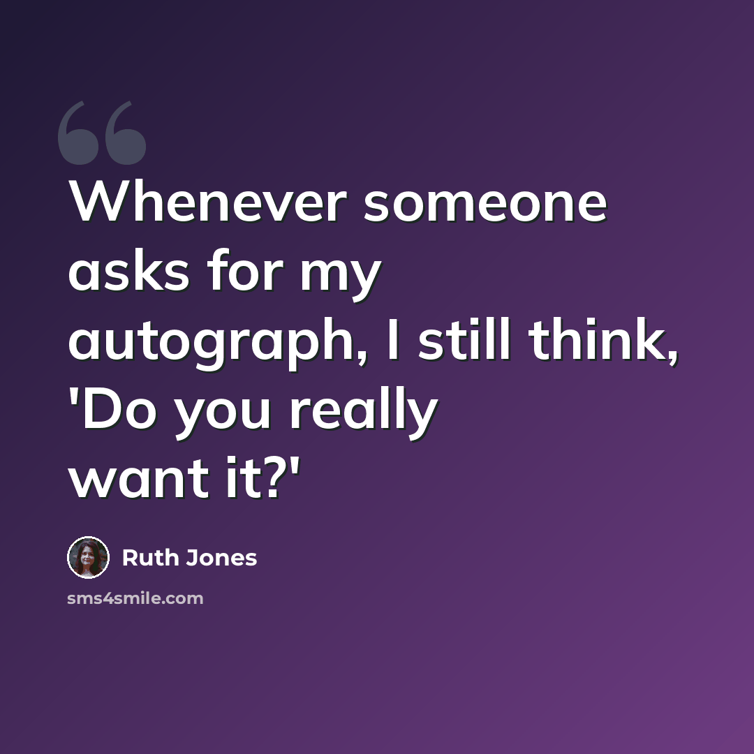 “Whenever someone asks for my autograph, I still think, 'Do you really want it?'” quote by Ruth Jones