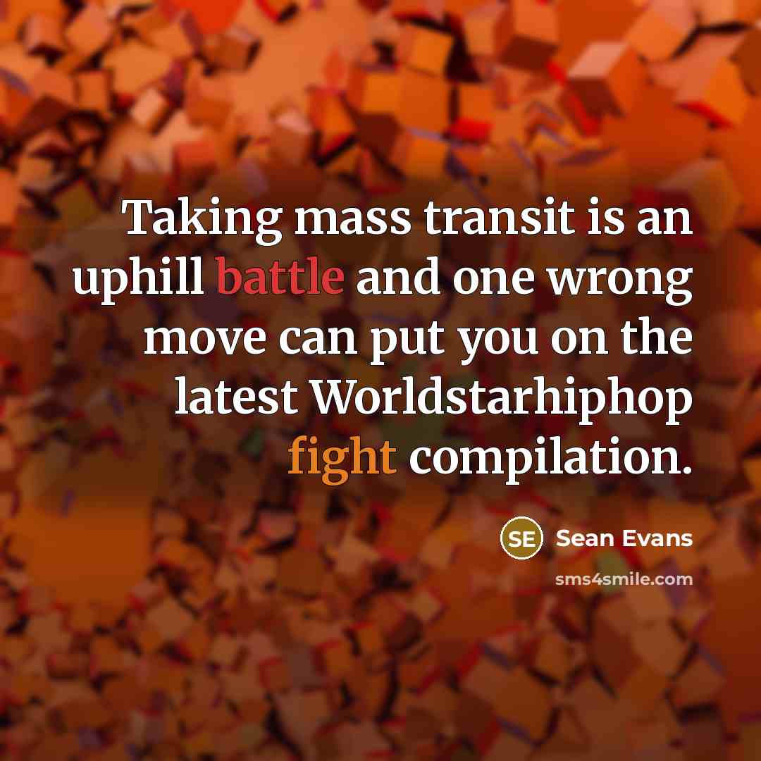 “Taking mass transit is an uphill battle and one wrong move can put you on the latest Worldstarhiphop fight compilation.” quote by Sean Evans