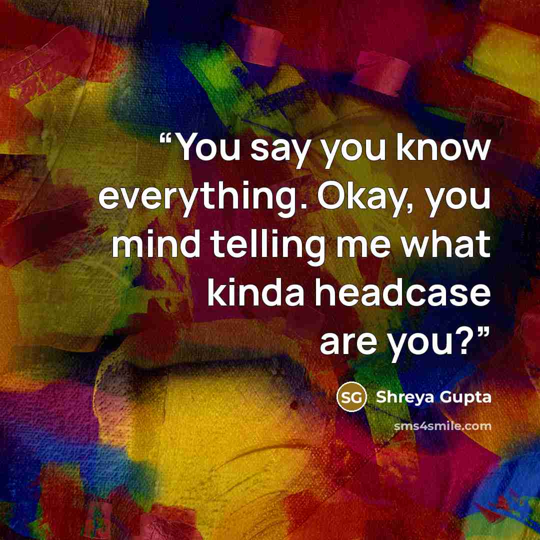 “You say you know everything. Okay, you mind telling me what kinda headcase are you?” quote by Shreya Gupta