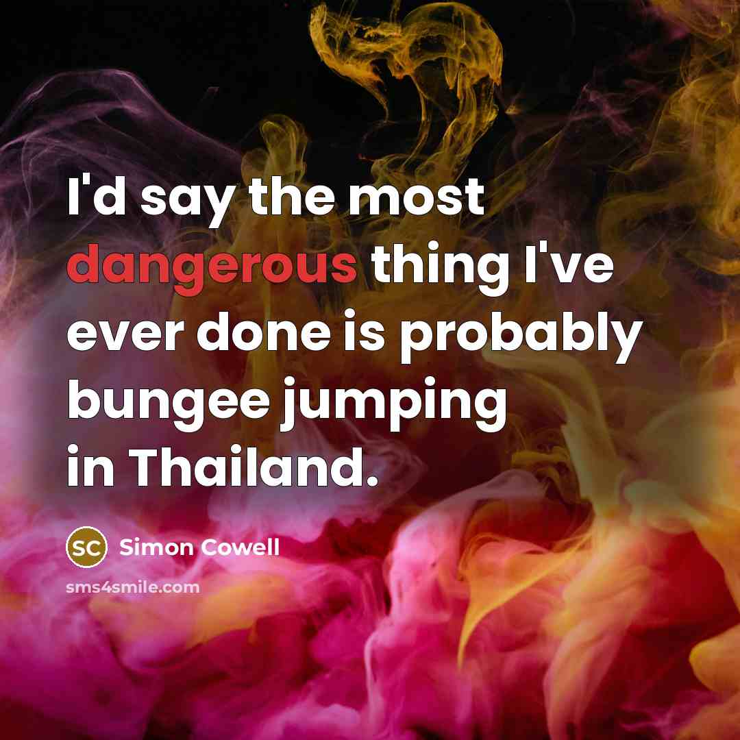 “I'd say the most dangerous thing I've ever done is probably bungee jumping in Thailand.” quote by Simon Cowell