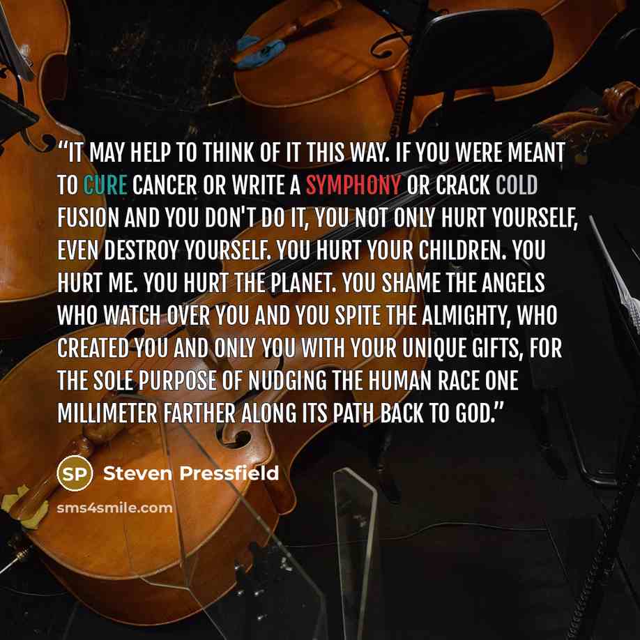 “It may help to think of it this way. If you were meant to cure cancer or write a symphony or crack cold fusion and you don't do it, you not only hurt yourself, even destroy yourself. You hurt your children. You hurt me. You hurt the planet. You shame the angels who watch over you and you spite the…” quote by Steven Pressfield