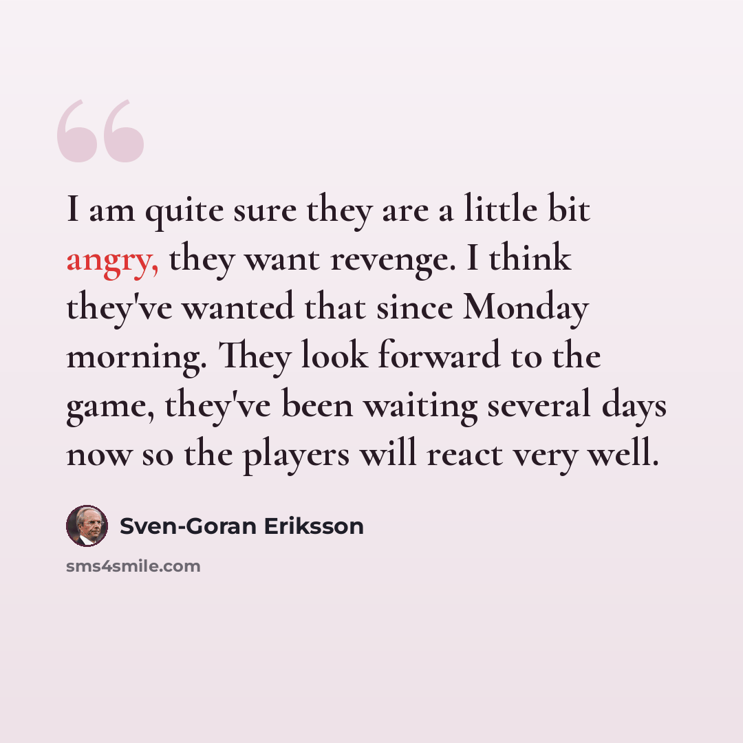 “I am quite sure they are a little bit angry, they want revenge. I think they've wanted that since Monday morning. They look forward to the game, they've been waiting several days now so the players will react very well.” quote by Sven-Goran Eriksson