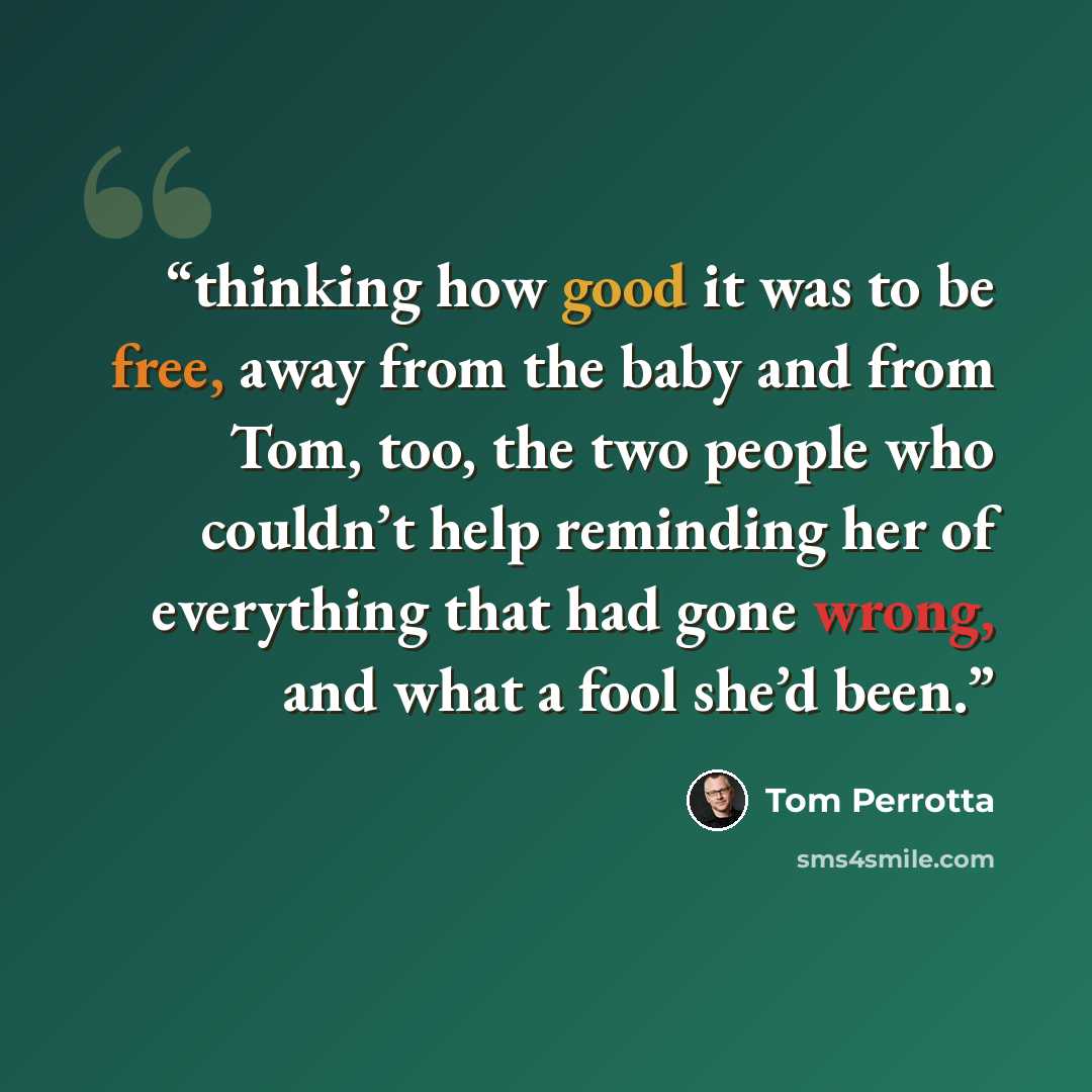 “thinking how good it was to be free, away from the baby and from Tom, too, the two people who couldn’t help reminding her of everything that had gone wrong, and what a fool she’d been.” quote by Tom Perrotta