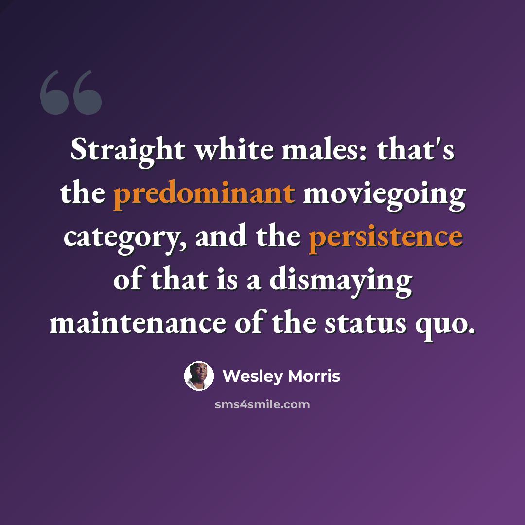 “Straight white males: that's the predominant moviegoing category, and the persistence of that is a dismaying maintenance of the status quo.” quote by Wesley Morris