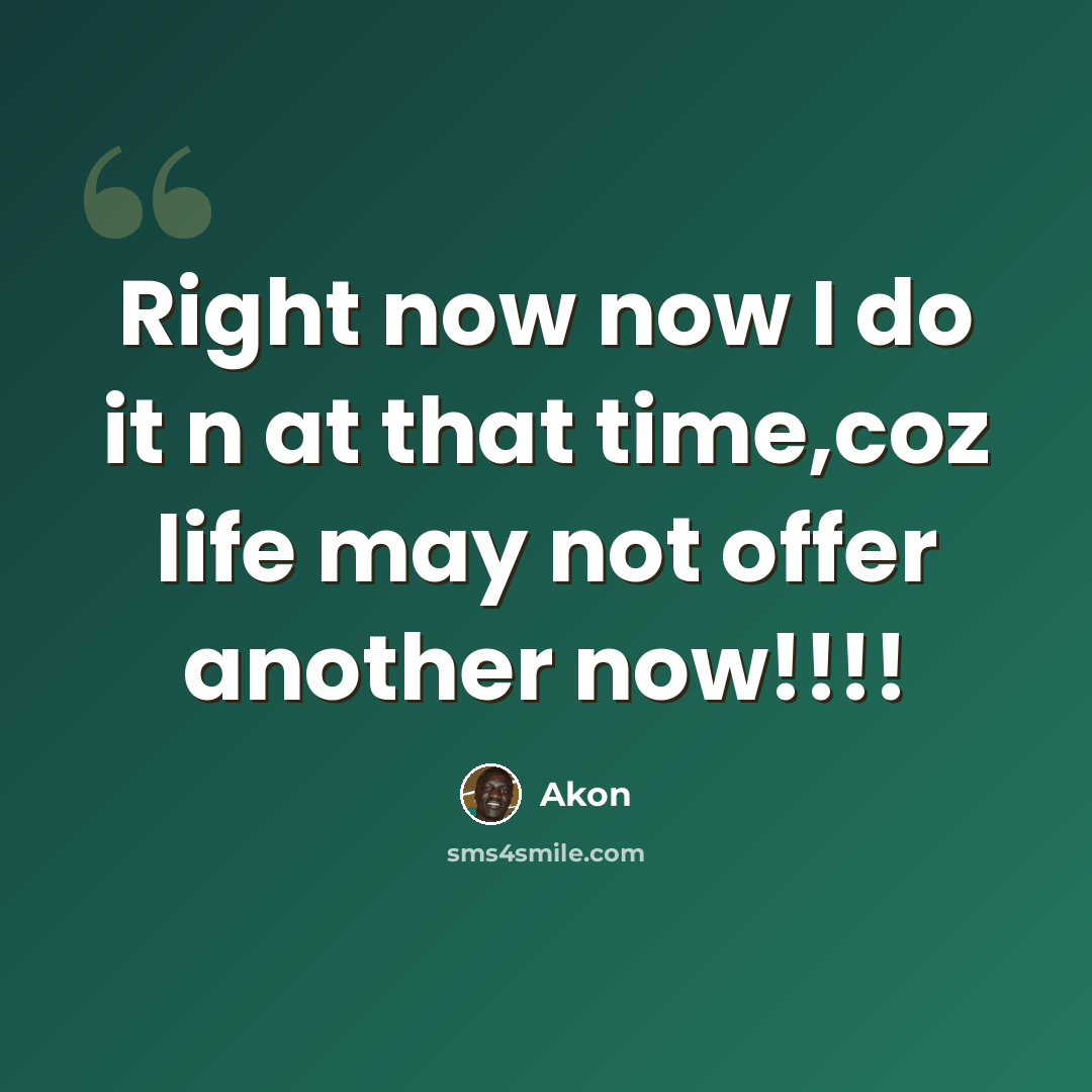 “Right now now I do it n at that time,coz life may not offer another now!!!!” quote by Akon