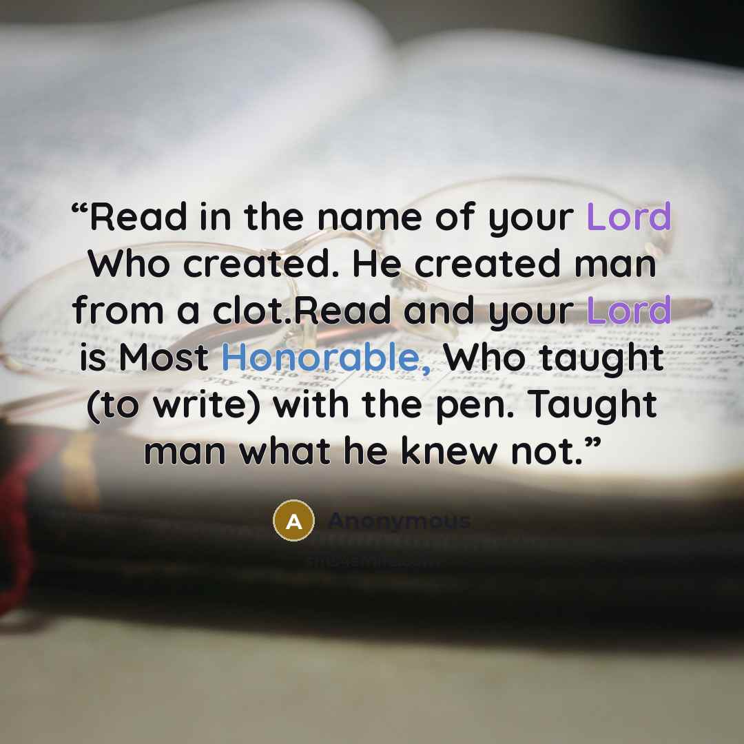“Read in the name of your Lord Who created. He created man from a clot.Read and your Lord is Most Honorable, Who taught (to write) with the pen. Taught man what he knew not.” quote by Anonymous