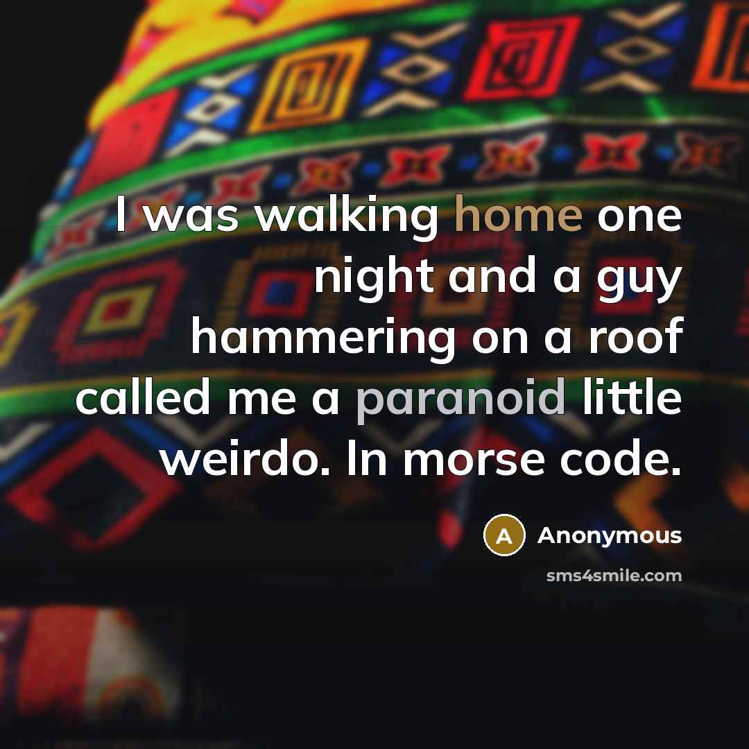 “I was walking home one night and a guy hammering on a roof called me a paranoid little weirdo. In morse code.” quote by Anonymous