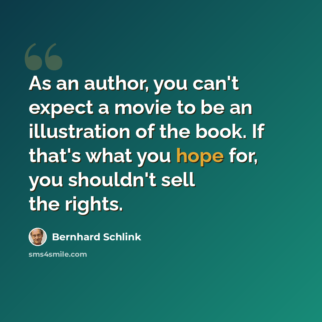 “As an author, you can't expect a movie to be an illustration of the book. If that's what you hope for, you shouldn't sell the rights.” quote by Bernhard Schlink