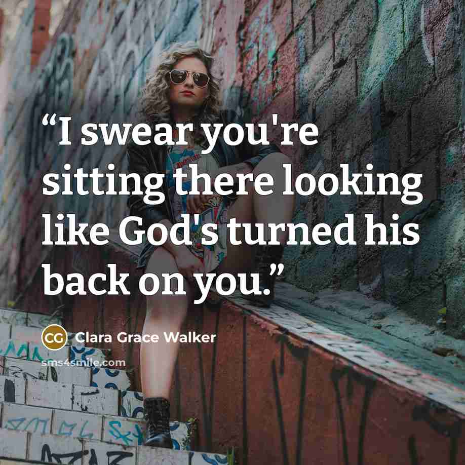 “I swear you're sitting there looking like God's turned his back on you.” quote by Clara Grace Walker