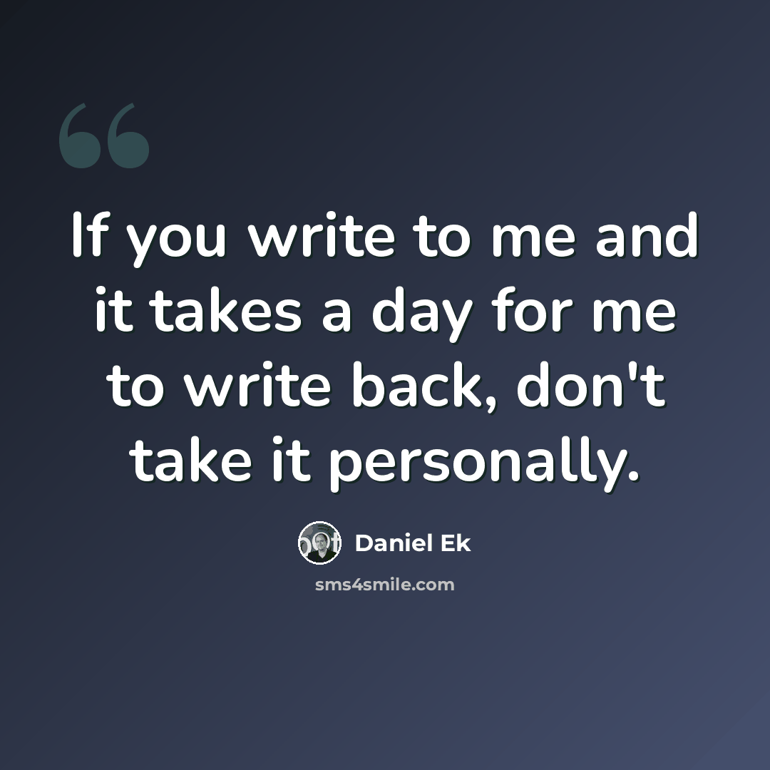 “If you write to me and it takes a day for me to write back, don't take it personally.” quote by Daniel Ek
