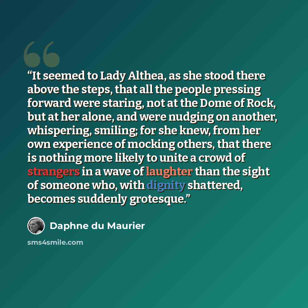 “It seemed to Lady Althea, as she stood there above the steps, that all the people pressing forward were staring, not at the Dome of Rock, but at her alone, and were nudging on another, whispering, smiling; for she knew, from her own experience of mocking others, that there is nothing more likely…” quote by Daphne du Maurier